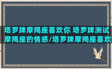 塔罗牌摩羯座喜欢你 塔罗牌测试摩羯座的情感/塔罗牌摩羯座喜欢你 塔罗牌测试摩羯座的情感-我的网站